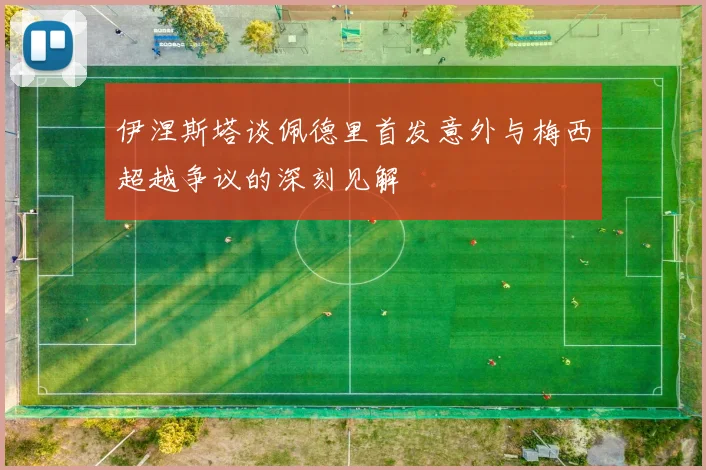 伊涅斯塔谈佩德里首发意外与梅西超越争议的深刻见解